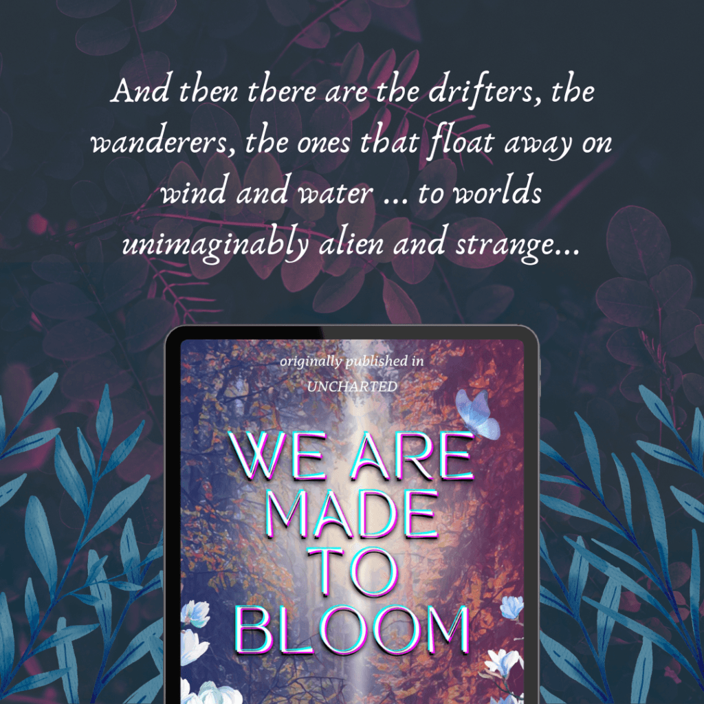 Quote from the short story "We Are Made to Bloom": And then there are the drifters, the wanderers, the ones who float away on wind and water... to worlds unimaginably alien and strange...